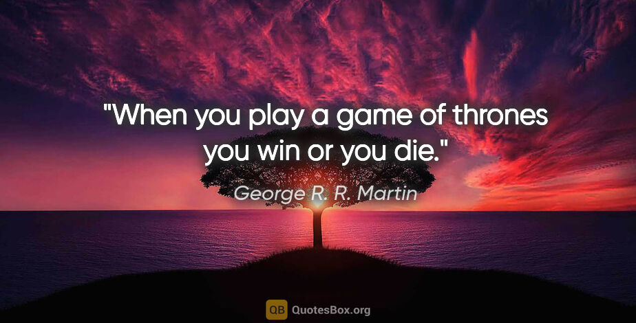 George R. R. Martin quote: "When you play a game of thrones you win or you die."