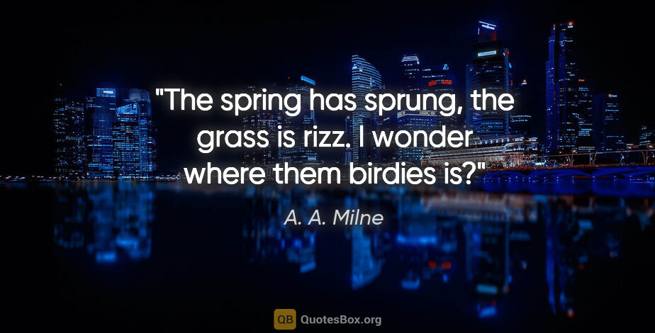 A. A. Milne quote: "The spring has sprung, the grass is rizz. I wonder where them..."