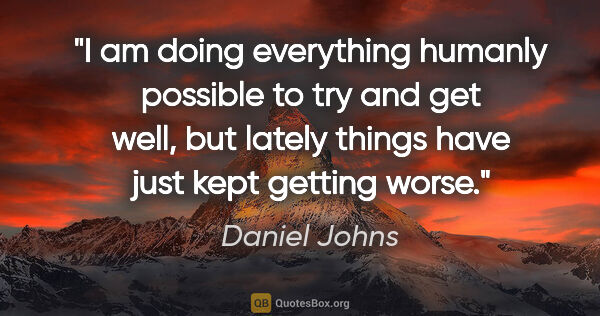 Daniel Johns quote: "I am doing everything humanly possible to try and get well,..."