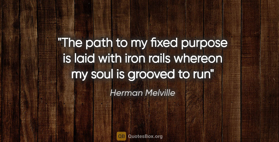 Herman Melville quote: "The path to my fixed purpose is laid with iron rails whereon..."