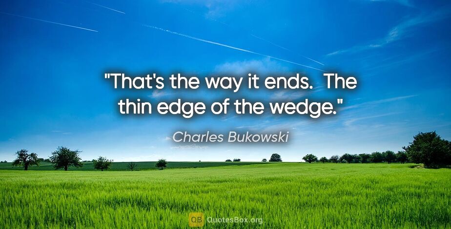 Charles Bukowski quote: "That's the way it ends.  The thin edge of the wedge."