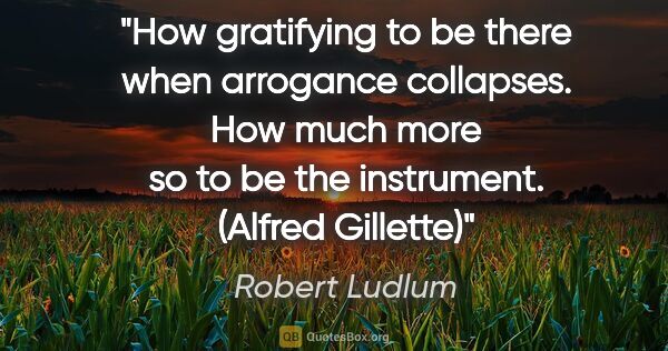 Robert Ludlum quote: "How gratifying to be there when arrogance collapses. How much..."