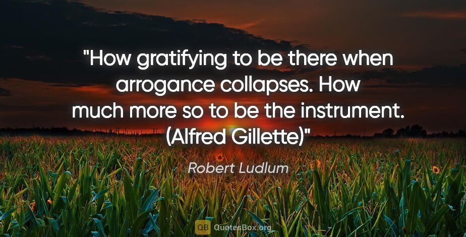 Robert Ludlum quote: "How gratifying to be there when arrogance collapses. How much..."