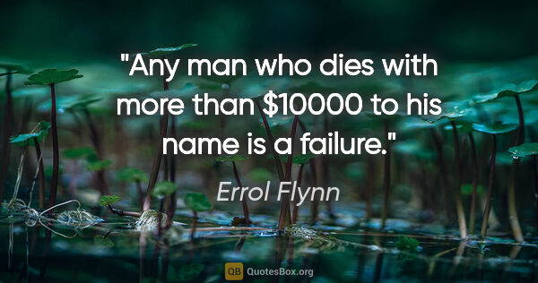 Errol Flynn quote: "Any man who dies with more than $10000 to his name is a failure."
