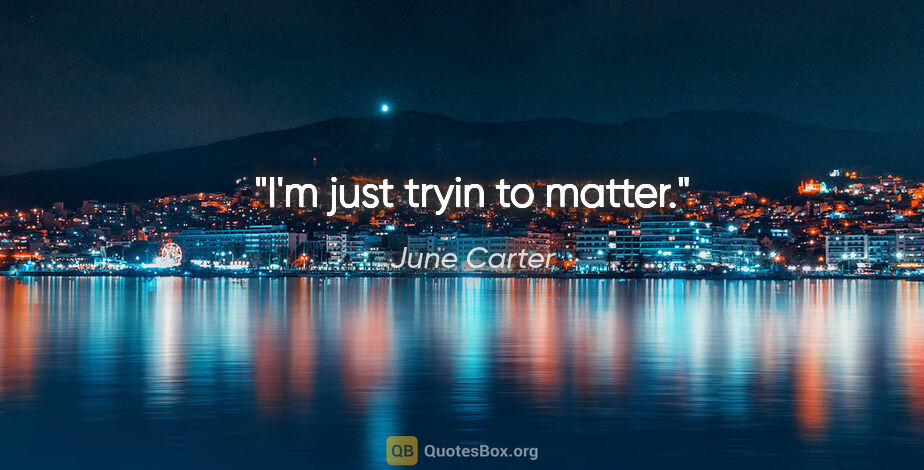 June Carter quote: "I'm just tryin to matter."