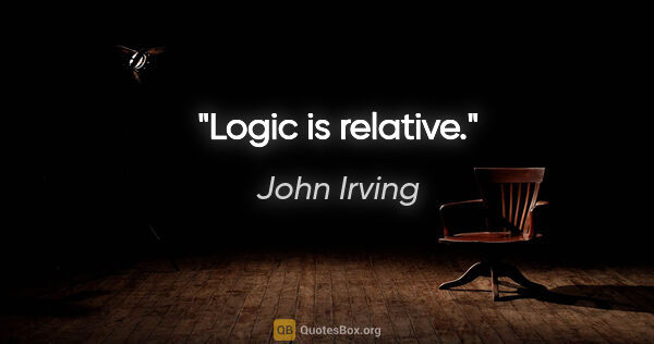 John Irving quote: "Logic is relative."