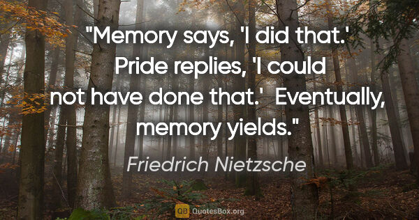 Friedrich Nietzsche quote: "Memory says, 'I did that.'  Pride replies, 'I could not have..."