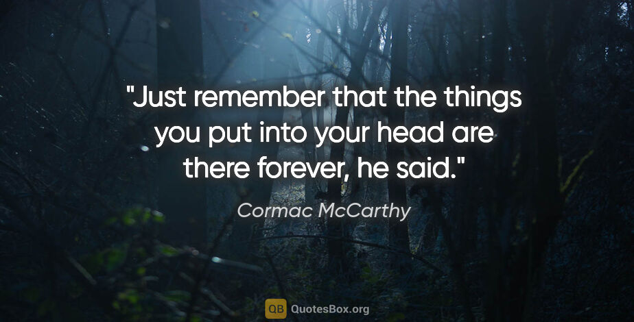 Cormac McCarthy quote: "Just remember that the things you put into your head are there..."