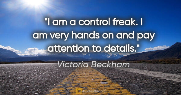 Victoria Beckham quote: "I am a control freak. I am very hands on and pay attention to..."