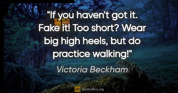 Victoria Beckham quote: "If you haven't got it. Fake it! Too short? Wear big high..."