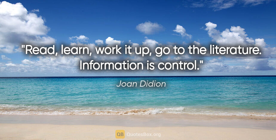 Joan Didion quote: "Read, learn, work it up, go to the literature. Information is..."
