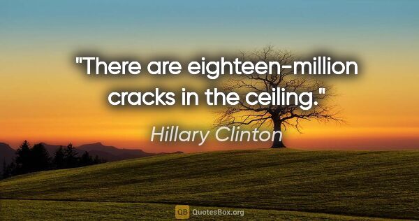 Hillary Clinton quote: "There are eighteen-million cracks in the ceiling."