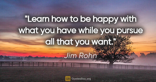 Jim Rohn quote: "Learn how to be happy with what you have while you pursue all..."