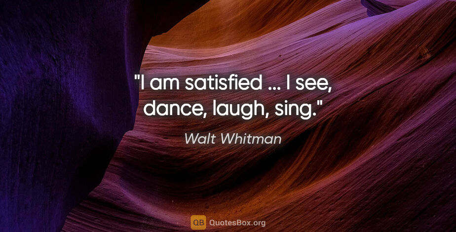 Walt Whitman quote: "I am satisfied ... I see, dance, laugh, sing."