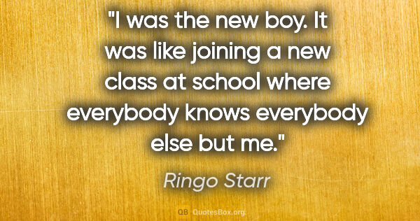 Ringo Starr quote: "I was the new boy. It was like joining a new class at school..."
