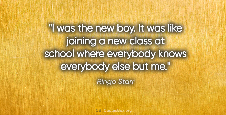 Ringo Starr quote: "I was the new boy. It was like joining a new class at school..."