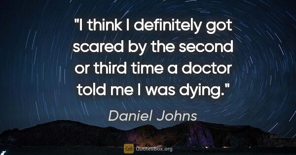 Daniel Johns quote: "I think I definitely got scared by the second or third time a..."