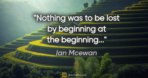 Ian Mcewan quote: "Nothing was to be lost by beginning at the beginning..."