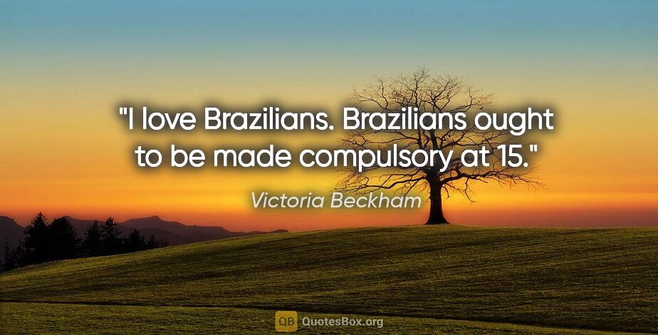 Victoria Beckham quote: "I love Brazilians. Brazilians ought to be made compulsory at 15."