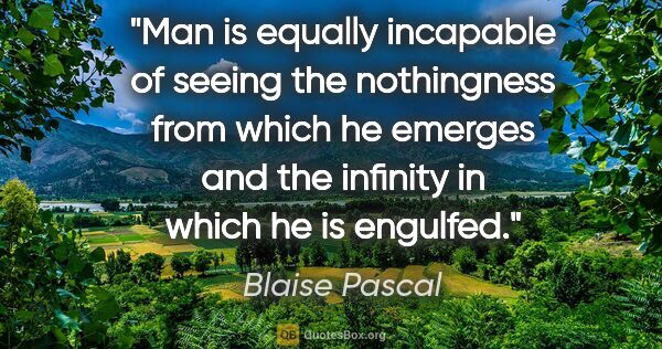 Blaise Pascal quote: "Man is equally incapable of seeing the nothingness from which..."