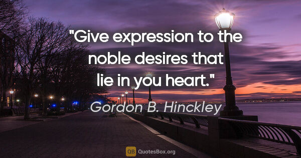 Gordon B. Hinckley quote: "Give expression to the noble desires that lie in you heart."
