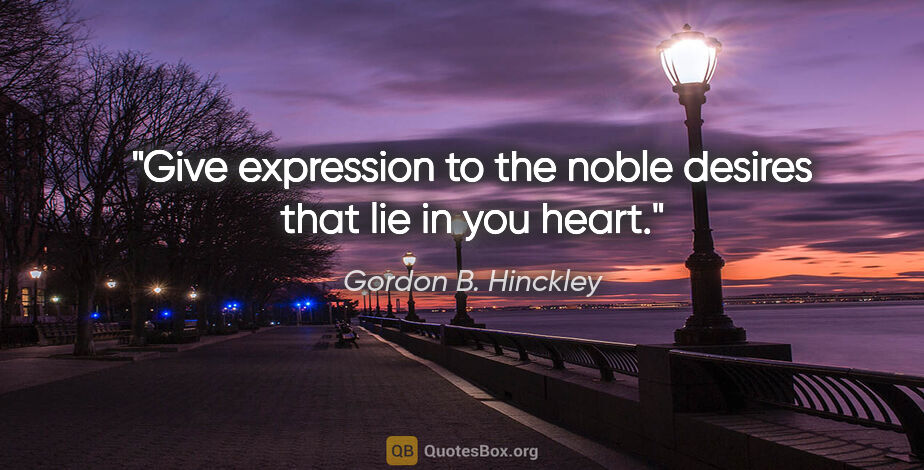 Gordon B. Hinckley quote: "Give expression to the noble desires that lie in you heart."