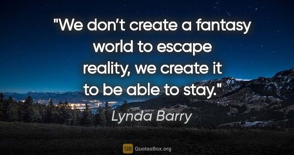 Lynda Barry quote: "We don’t create a fantasy world to escape reality, we create..."