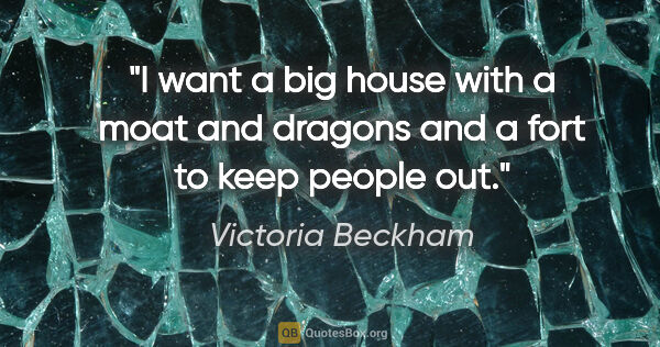 Victoria Beckham quote: "I want a big house with a moat and dragons and a fort to keep..."