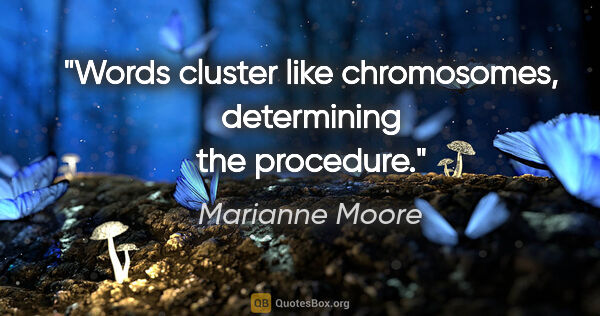 Marianne Moore quote: "Words cluster like chromosomes, determining the procedure."