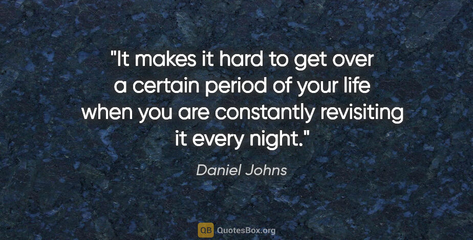 Daniel Johns quote: "It makes it hard to get over a certain period of your life..."