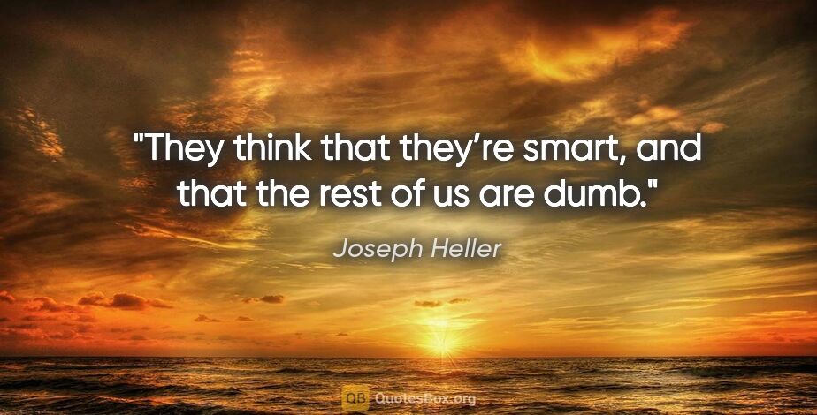 Joseph Heller quote: "They think that they’re smart, and that the rest of us are dumb."
