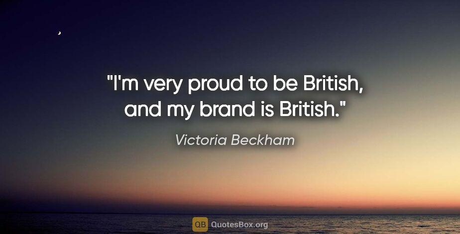 Victoria Beckham quote: "I'm very proud to be British, and my brand is British."