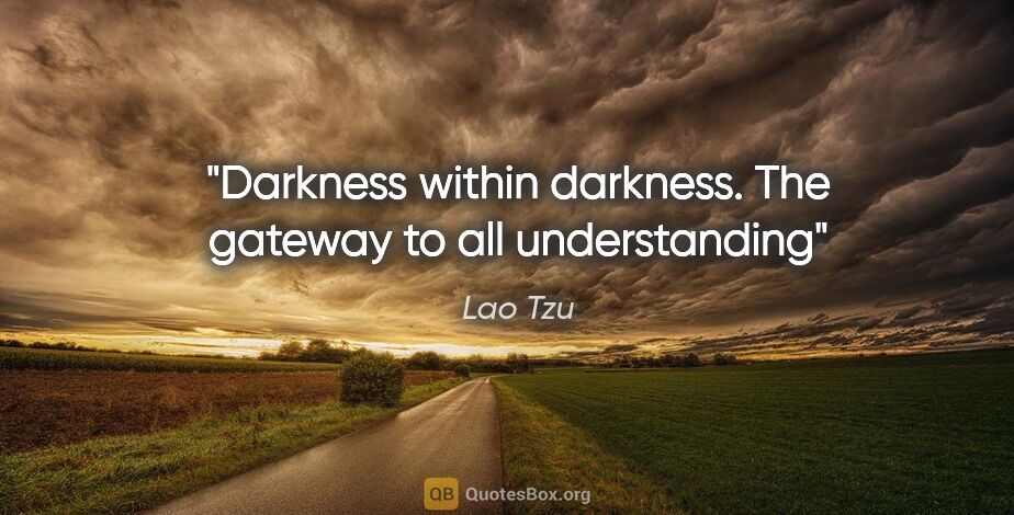 Lao Tzu quote: "Darkness within darkness. The gateway to all understanding"