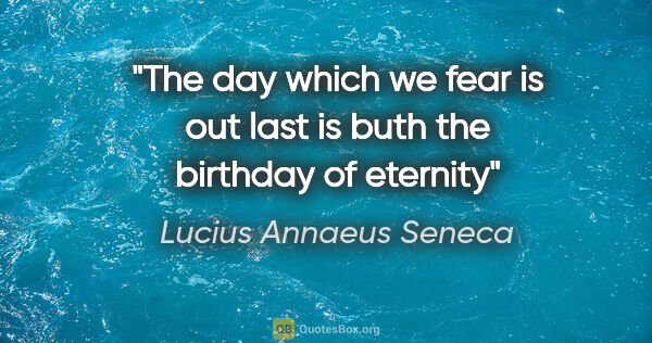 Lucius Annaeus Seneca quote: "The day which we fear is out last is buth the birthday of..."