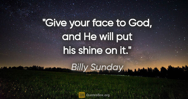 Billy Sunday quote: "Give your face to God, and He will put his shine on it."