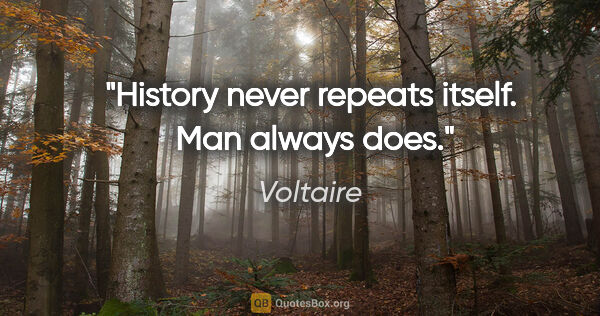Voltaire quote: "History never repeats itself.  Man always does."