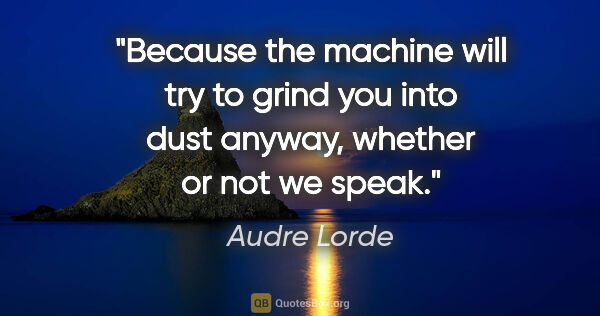Audre Lorde quote: "Because the machine will try to grind you into dust anyway,..."