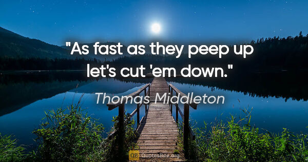 Thomas Middleton quote: "As fast as they peep up let's cut 'em down."