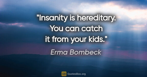 Erma Bombeck quote: "Insanity is hereditary. You can catch it from your kids."