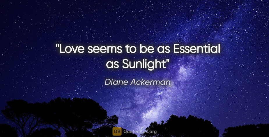 Diane Ackerman quote: "Love seems to be as Essential as Sunlight"