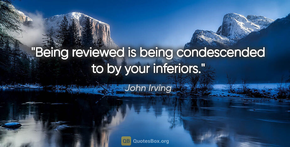 John Irving quote: "Being reviewed is being condescended to by your inferiors."