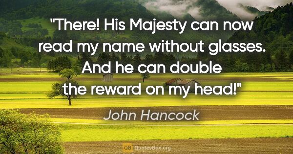 John Hancock quote: "There! His Majesty can now read my name without glasses. And..."