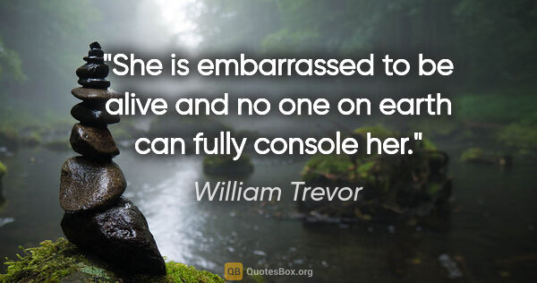 William Trevor quote: "She is embarrassed to be alive and no one on earth can fully..."
