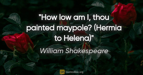 William Shakespeare quote: "How low am I, thou painted maypole?
(Hermia to Helena)"