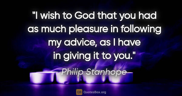 Philip Stanhope quote: "I wish to God that you had as much pleasure in following my..."