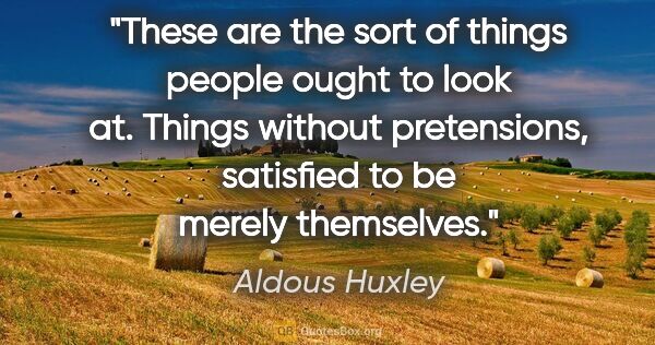Aldous Huxley quote: "These are the sort of things people ought to look at. Things..."