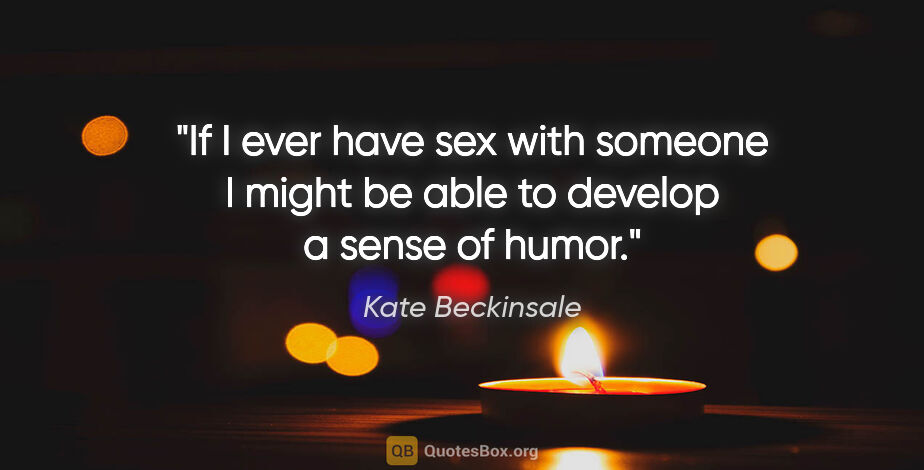 Kate Beckinsale quote: "If I ever have sex with someone I might be able to develop a..."