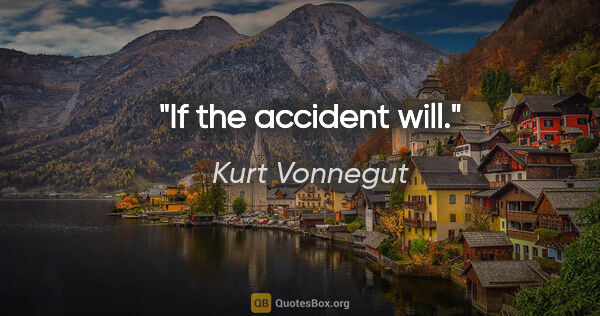 Kurt Vonnegut quote: "If the accident will."