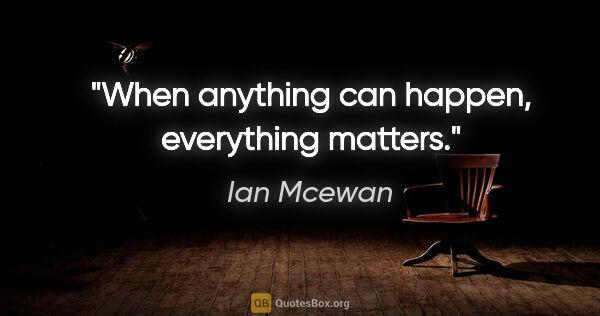 Ian Mcewan quote: "When anything can happen, everything matters."