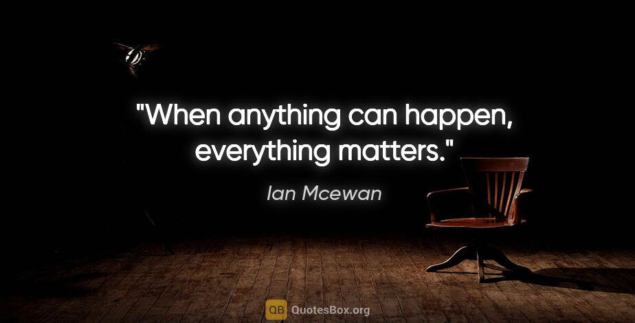 Ian Mcewan quote: "When anything can happen, everything matters."